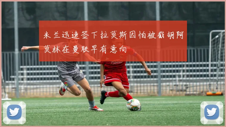 米兰迅速签下拉莫斯因怕被截胡阿莫林在曼联早有意向