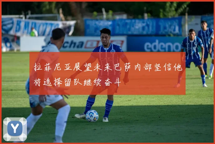 拉菲尼亚展望未来巴萨内部坚信他将选择留队继续奋斗