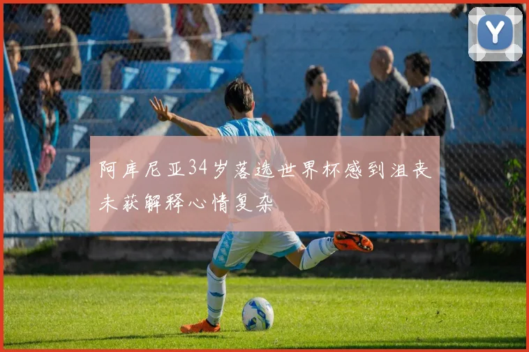 阿库尼亚34岁落选世界杯感到沮丧未获解释心情复杂