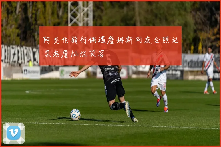 阿克伦骑行偶遇詹姆斯网友合照记录老詹灿烂笑容