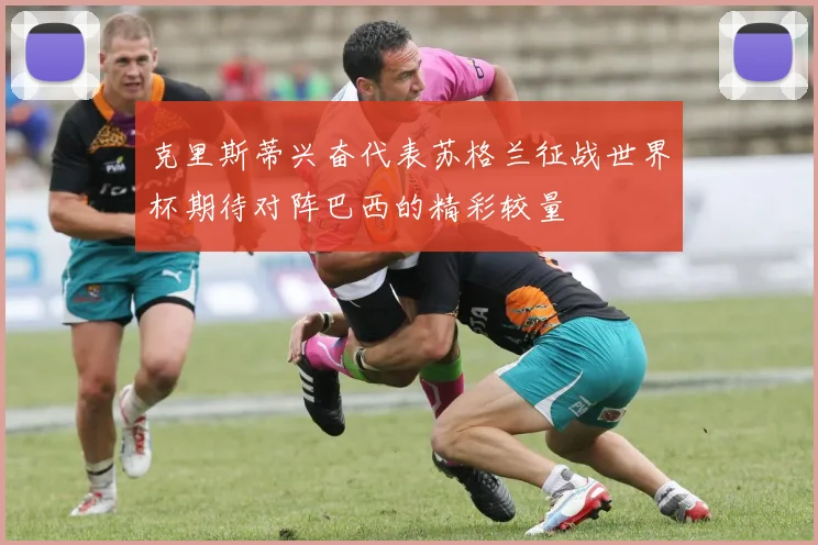 克里斯蒂兴奋代表苏格兰征战世界杯期待对阵巴西的精彩较量