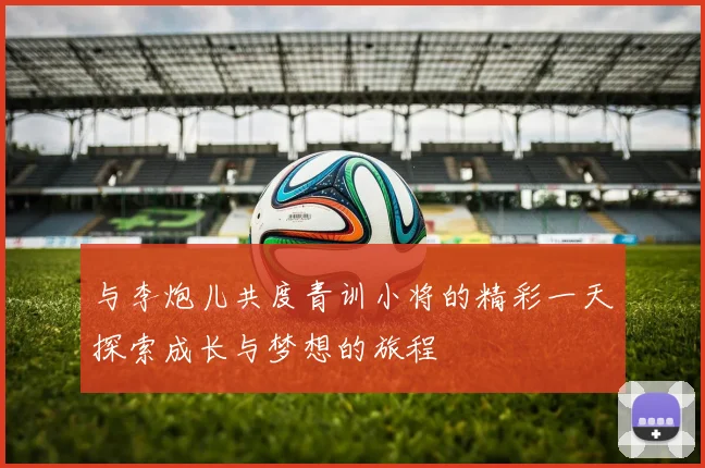 与李炮儿共度青训小将的精彩一天探索成长与梦想的旅程