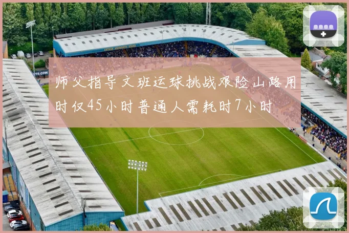 师父指导文班运球挑战艰险山路用时仅45小时普通人需耗时7小时