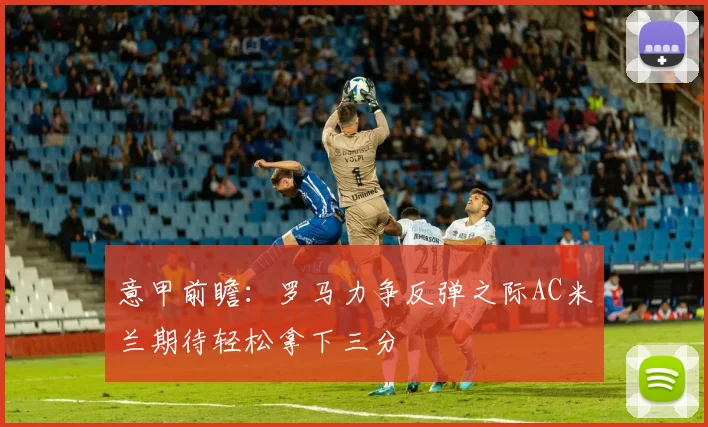 意甲前瞻：罗马力争反弹之际AC米兰期待轻松拿下三分