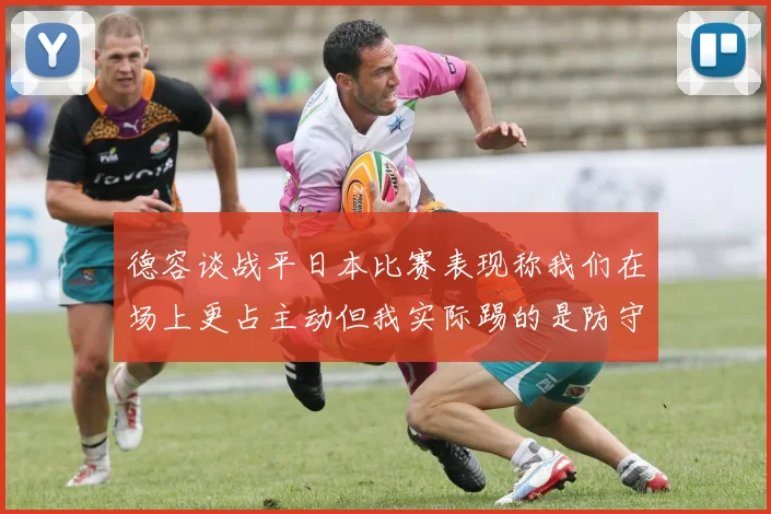 德容谈战平日本比赛表现称我们在场上更占主动但我实际踢的是防守位置