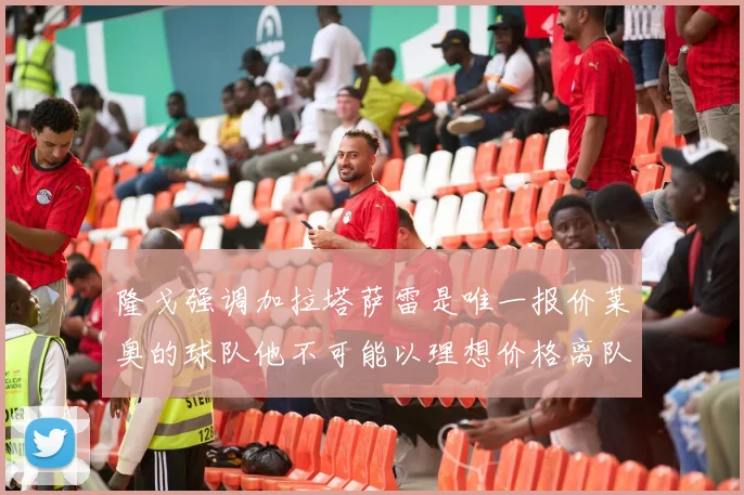 隆戈强调加拉塔萨雷是唯一报价莱奥的球队他不可能以理想价格离队