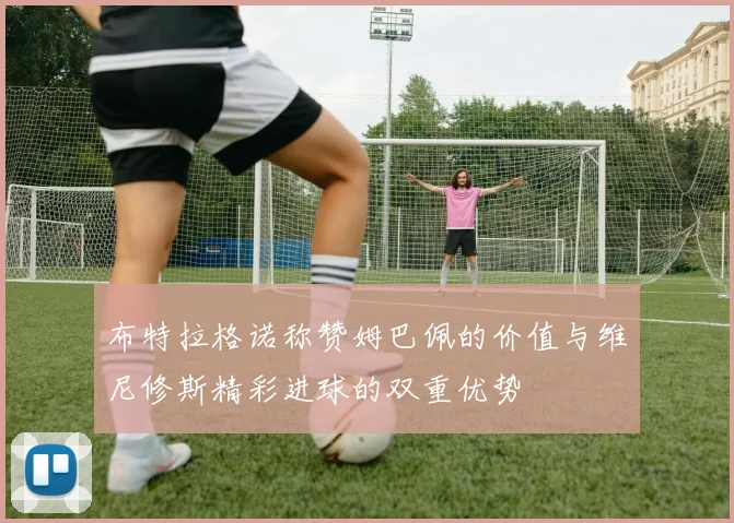 布特拉格诺称赞姆巴佩的价值与维尼修斯精彩进球的双重优势