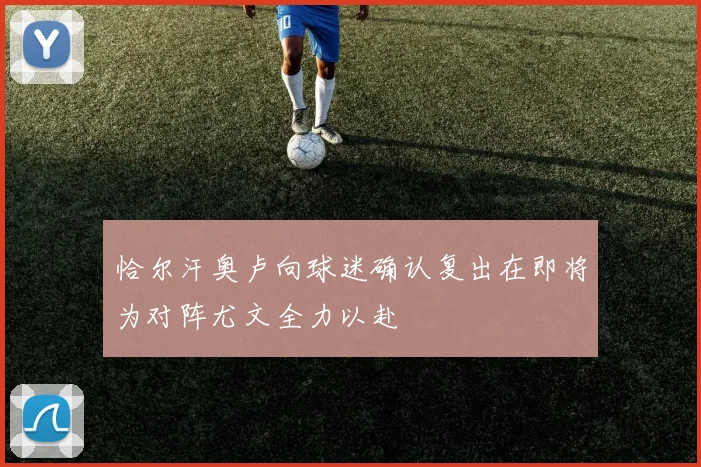 恰尔汗奥卢向球迷确认复出在即将为对阵尤文全力以赴