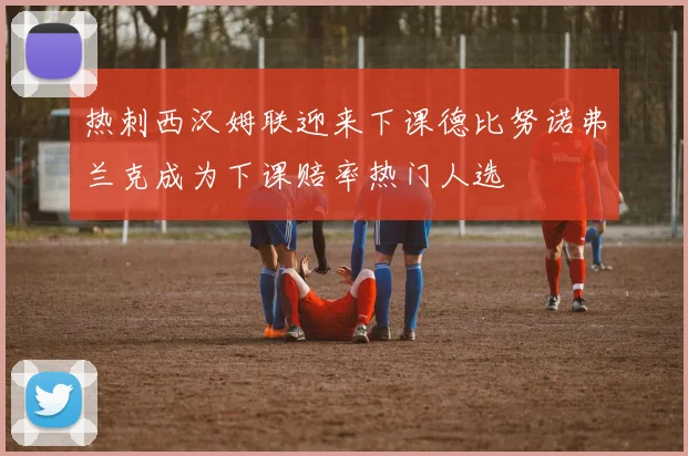 热刺西汉姆联迎来下课德比努诺弗兰克成为下课赔率热门人选