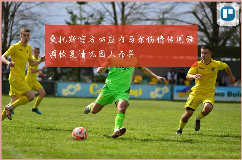桑托斯官方回应内马尔伤情传闻强调恢复情况因人而异