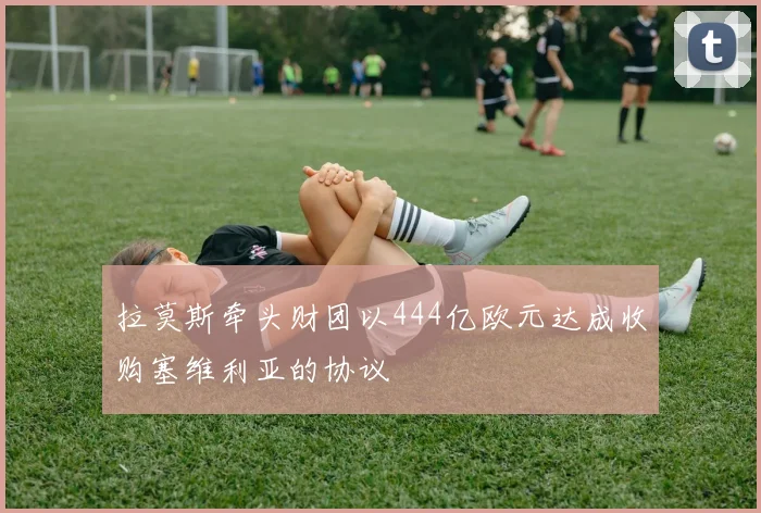 拉莫斯牵头财团以444亿欧元达成收购塞维利亚的协议