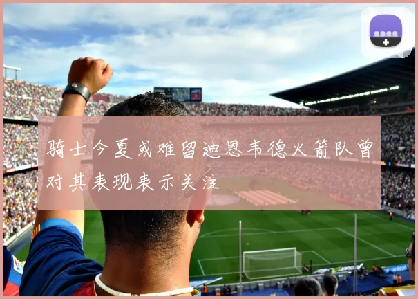 骑士今夏或难留迪恩韦德火箭队曾对其表现表示关注