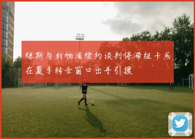 琼斯与利物浦续约谈判停滞纽卡或在夏季转会窗口出手引援