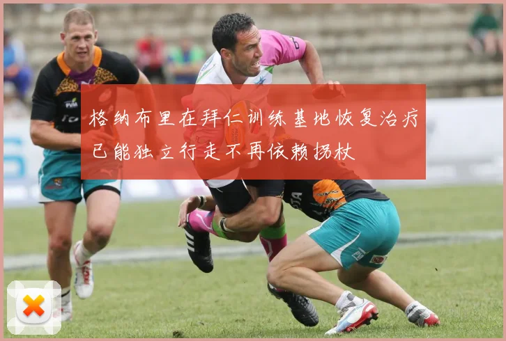 格纳布里在拜仁训练基地恢复治疗已能独立行走不再依赖拐杖