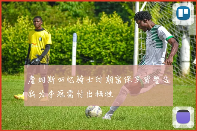 詹姆斯回忆骑士时期富保罗曾警告我为夺冠需付出牺牲