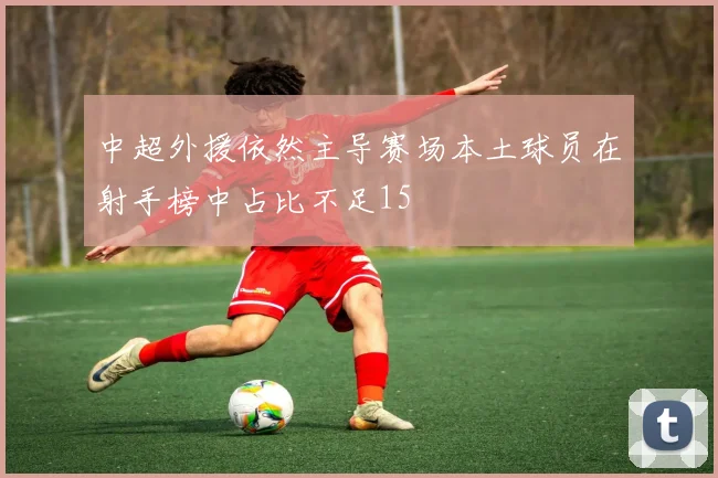 中超外援依然主导赛场本土球员在射手榜中占比不足15