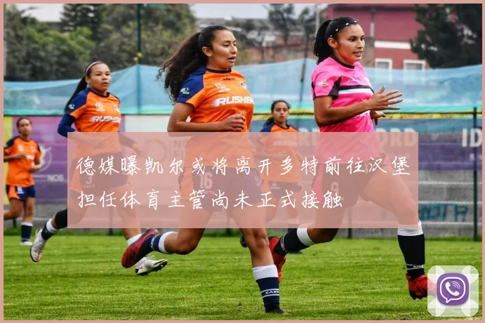 德媒曝凯尔或将离开多特前往汉堡担任体育主管尚未正式接触