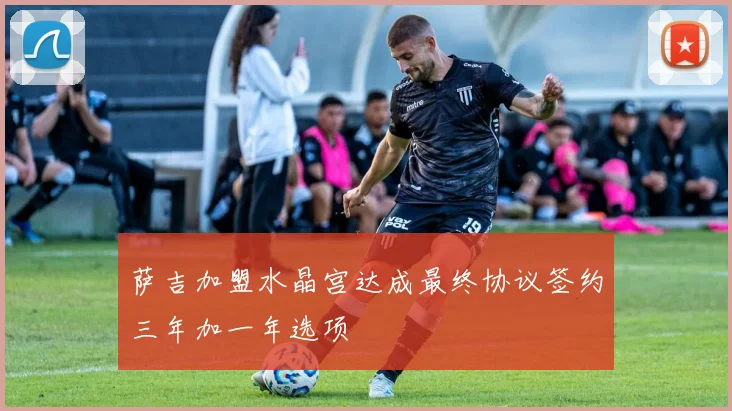 萨吉加盟水晶宫达成最终协议签约三年加一年选项