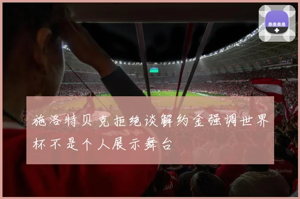 施洛特贝克拒绝谈解约金强调世界杯不是个人展示舞台