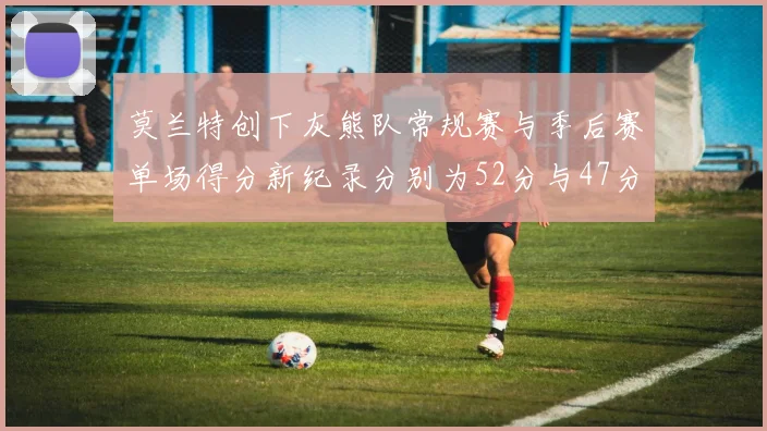 莫兰特创下灰熊队常规赛与季后赛单场得分新纪录分别为52分与47分