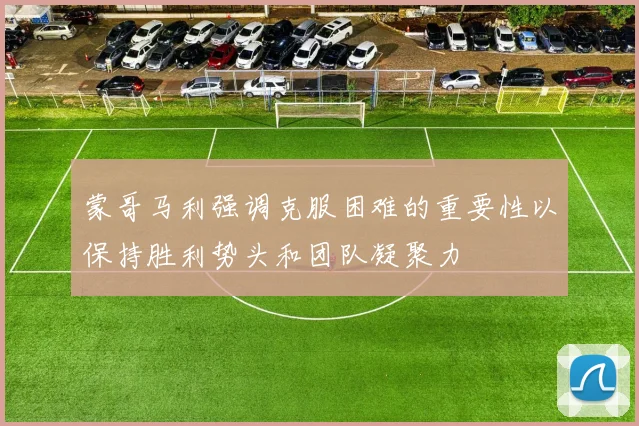 蒙哥马利强调克服困难的重要性以保持胜利势头和团队凝聚力