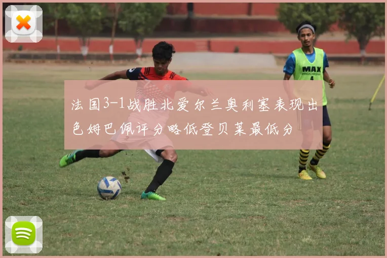法国3-1战胜北爱尔兰奥利塞表现出色姆巴佩评分略低登贝莱最低分