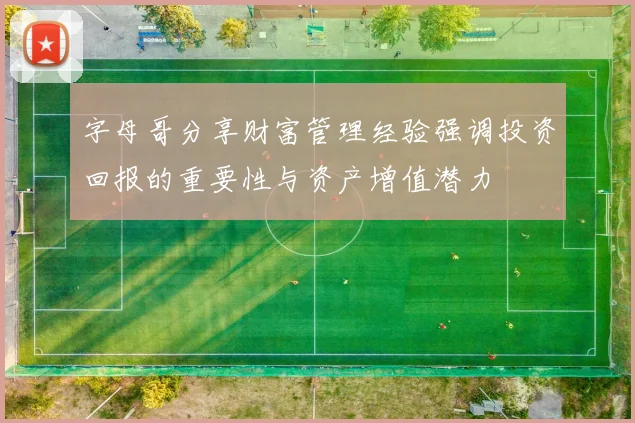字母哥分享财富管理经验强调投资回报的重要性与资产增值潜力