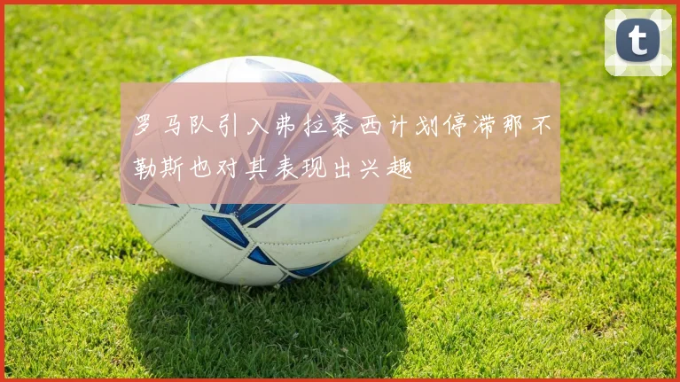 罗马队引入弗拉泰西计划停滞那不勒斯也对其表现出兴趣