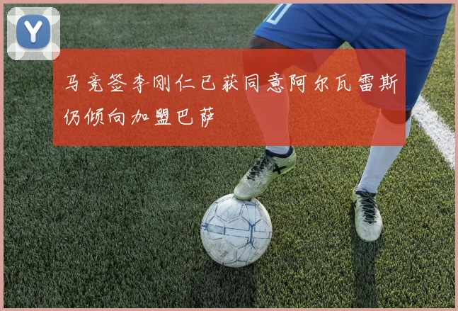 马竞签李刚仁已获同意阿尔瓦雷斯仍倾向加盟巴萨